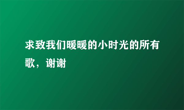 求致我们暖暖的小时光的所有歌，谢谢