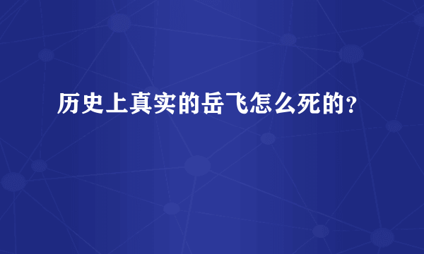 历史上真实的岳飞怎么死的？