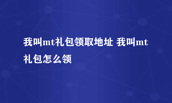 我叫mt礼包领取地址 我叫mt礼包怎么领