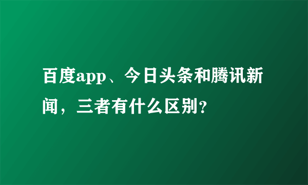 百度app、今日头条和腾讯新闻，三者有什么区别？