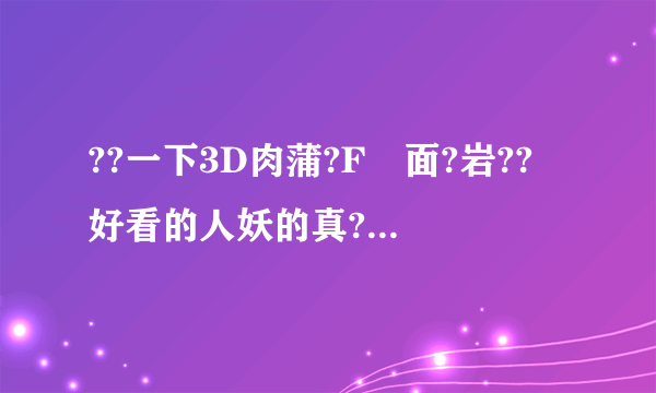 ??一下3D肉蒲?F裏面?岩??賊好看的人妖的真??名字叫什麽