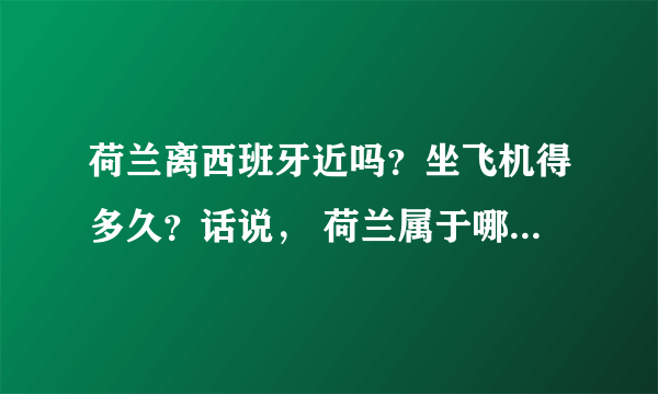 荷兰离西班牙近吗？坐飞机得多久？话说， 荷兰属于哪个国家？德国吗？