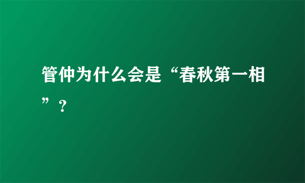 管仲为什么会是“春秋第一相”？