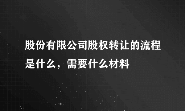 股份有限公司股权转让的流程是什么，需要什么材料