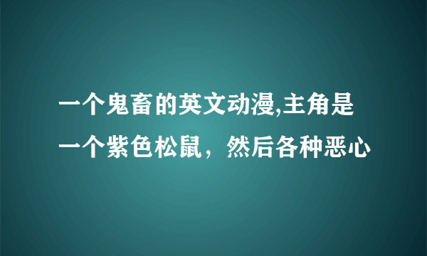 一个鬼畜的英文动漫,主角是一个紫色松鼠，然后各种恶心