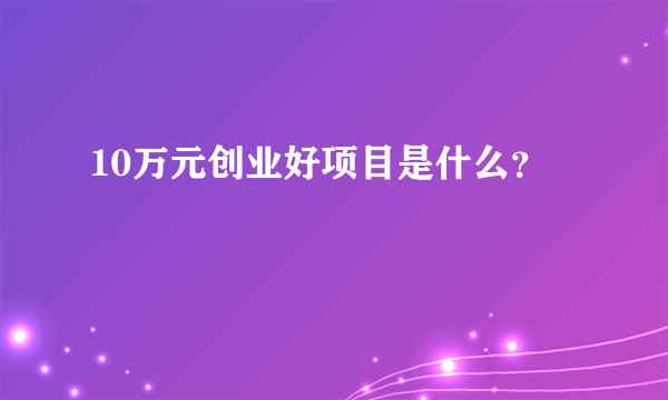 10万元创业好项目是什么？