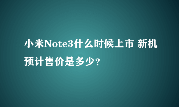 小米Note3什么时候上市 新机预计售价是多少？