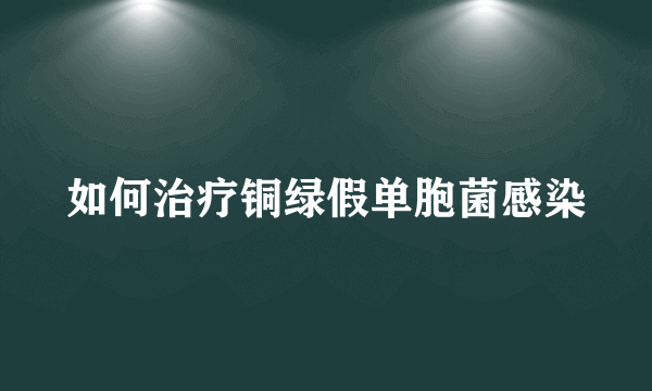 如何治疗铜绿假单胞菌感染