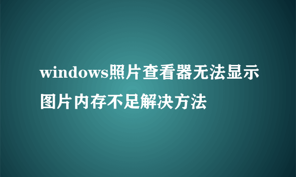 windows照片查看器无法显示图片内存不足解决方法