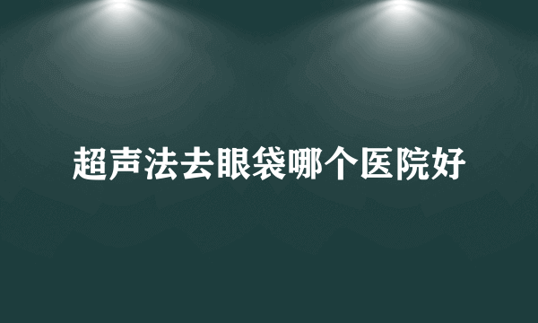 超声法去眼袋哪个医院好