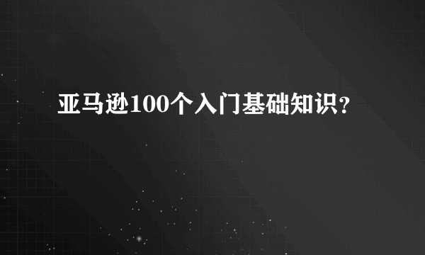 亚马逊100个入门基础知识？