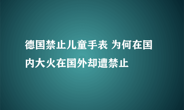 德国禁止儿童手表 为何在国内大火在国外却遭禁止