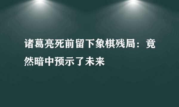 诸葛亮死前留下象棋残局：竟然暗中预示了未来