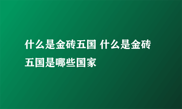 什么是金砖五国 什么是金砖五国是哪些国家