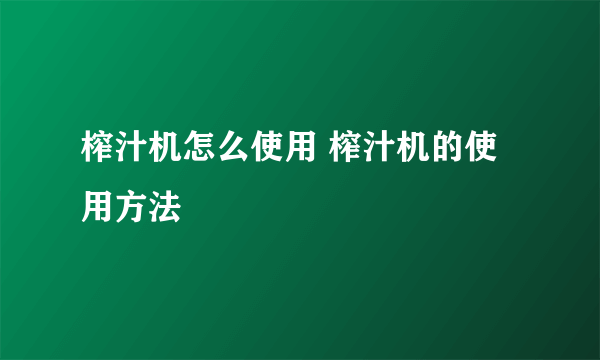 榨汁机怎么使用 榨汁机的使用方法