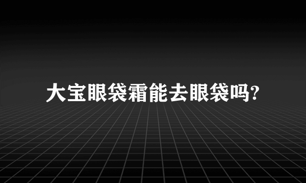 大宝眼袋霜能去眼袋吗?