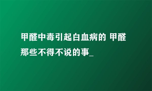 甲醛中毒引起白血病的 甲醛那些不得不说的事_