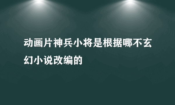 动画片神兵小将是根据哪不玄幻小说改编的