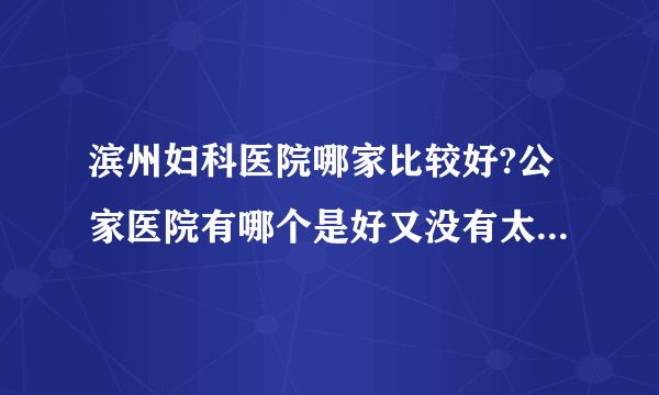 滨州妇科医院哪家比较好?公家医院有哪个是好又没有太多太拥挤的吗？