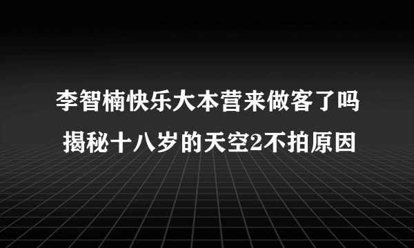 李智楠快乐大本营来做客了吗 揭秘十八岁的天空2不拍原因