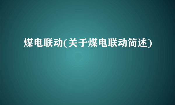 煤电联动(关于煤电联动简述)