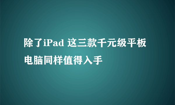 除了iPad 这三款千元级平板电脑同样值得入手