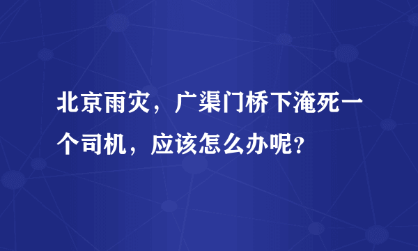 北京雨灾，广渠门桥下淹死一个司机，应该怎么办呢？