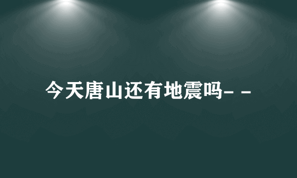 今天唐山还有地震吗- -