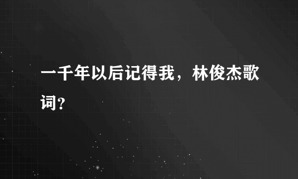 一千年以后记得我，林俊杰歌词？