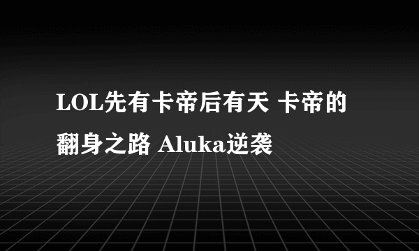 LOL先有卡帝后有天 卡帝的翻身之路 Aluka逆袭