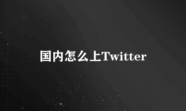 国内怎么上Twitter