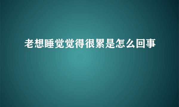 老想睡觉觉得很累是怎么回事