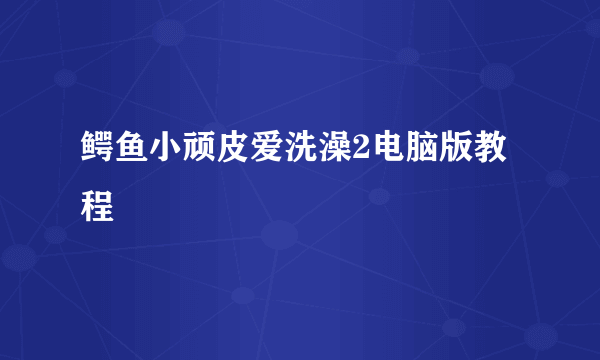 鳄鱼小顽皮爱洗澡2电脑版教程