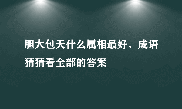 胆大包天什么属相最好，成语猜猜看全部的答案