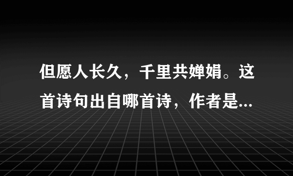 但愿人长久，千里共婵娟。这首诗句出自哪首诗，作者是谁谁哪个朝代的人