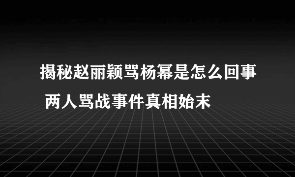 揭秘赵丽颖骂杨幂是怎么回事 两人骂战事件真相始末