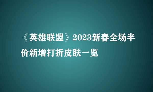 《英雄联盟》2023新春全场半价新增打折皮肤一览