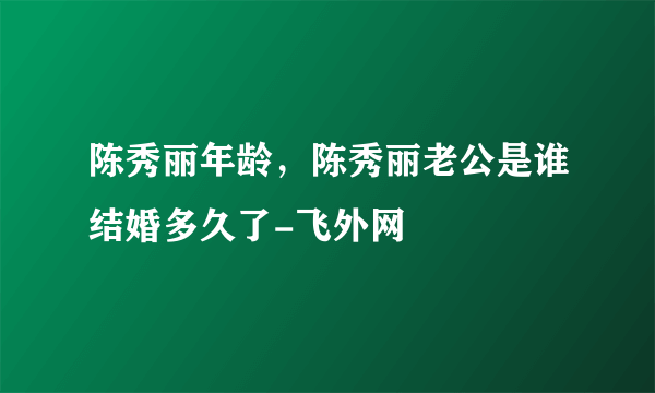 陈秀丽年龄，陈秀丽老公是谁结婚多久了-飞外网