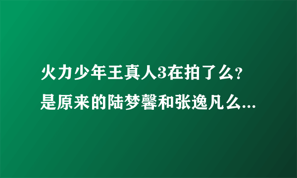 火力少年王真人3在拍了么？是原来的陆梦馨和张逸凡么？在拍的话几几年几月可以出。谢谢拉。我超喜欢他们的