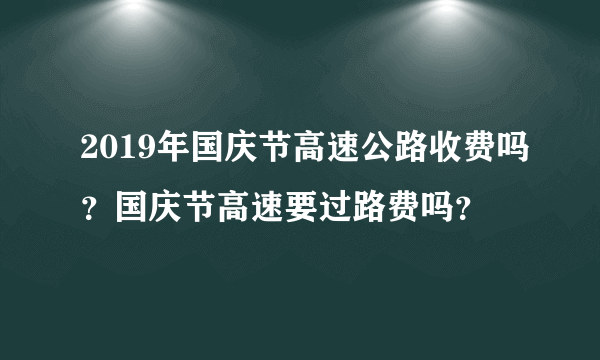 2019年国庆节高速公路收费吗？国庆节高速要过路费吗？