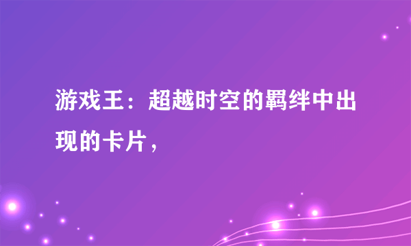 游戏王：超越时空的羁绊中出现的卡片，