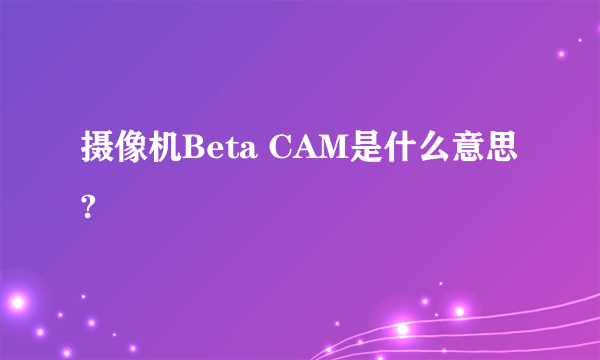 摄像机Beta CAM是什么意思?