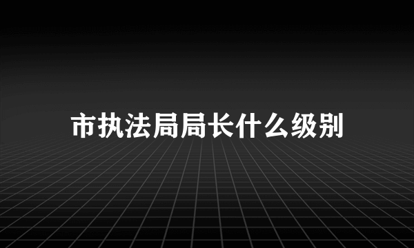 市执法局局长什么级别