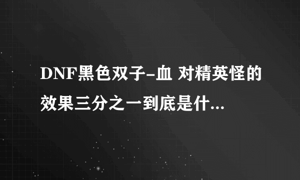 DNF黑色双子-血 对精英怪的效果三分之一到底是什么意思？总HP量减少三分之一还是10%的三分之一？