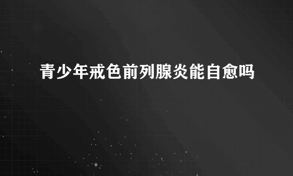 青少年戒色前列腺炎能自愈吗