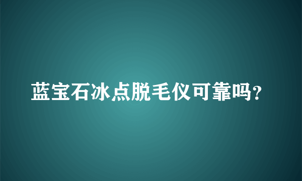 蓝宝石冰点脱毛仪可靠吗？