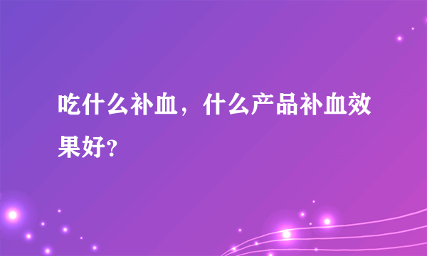 吃什么补血，什么产品补血效果好？