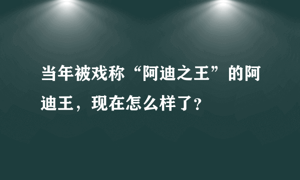 当年被戏称“阿迪之王”的阿迪王，现在怎么样了？