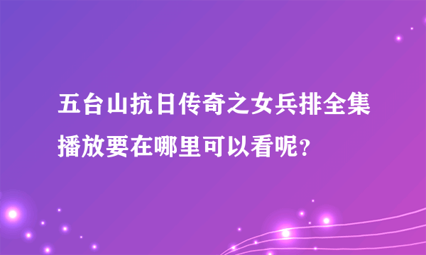 五台山抗日传奇之女兵排全集播放要在哪里可以看呢？