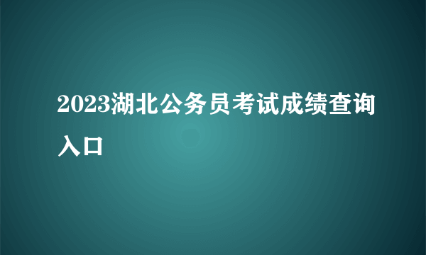 2023湖北公务员考试成绩查询入口